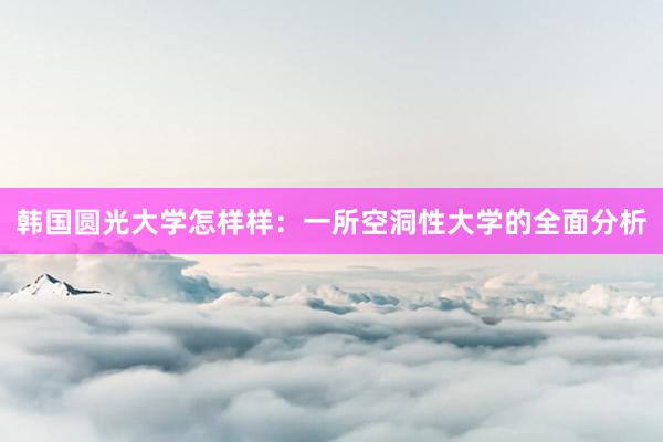 韩国圆光大学怎样样：一所空洞性大学的全面分析