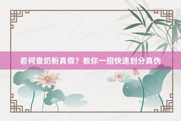 若何查奶粉真假？教你一招快速划分真伪