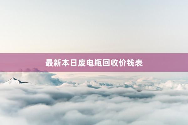 最新本日废电瓶回收价钱表