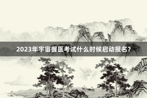 2023年宇宙握医考试什么时候启动报名？